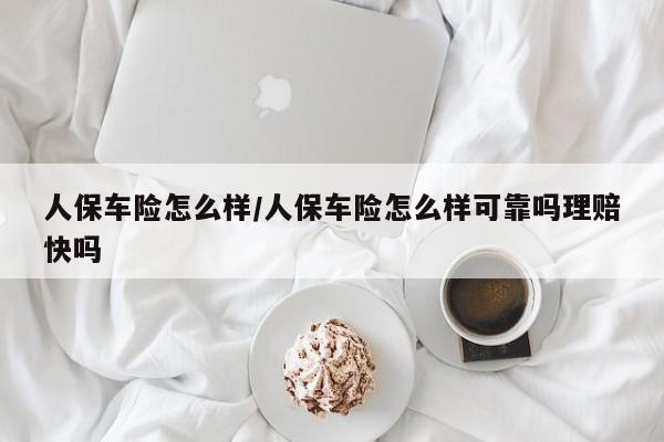 人保车险怎么样/人保车险怎么样可靠吗理赔快吗