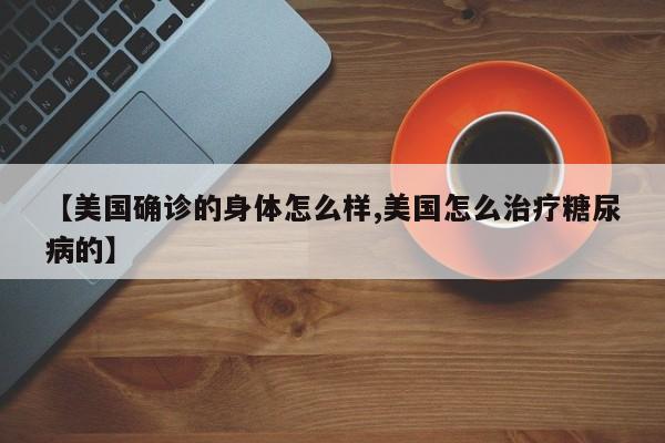【美国确诊的身体怎么样,美国怎么治疗糖尿病的】
