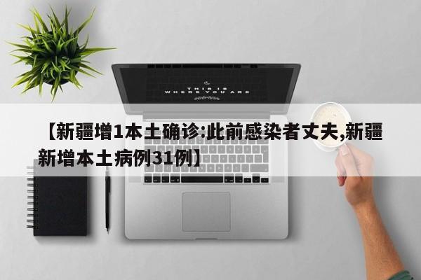 【新疆增1本土确诊:此前感染者丈夫,新疆新增本土病例31例】