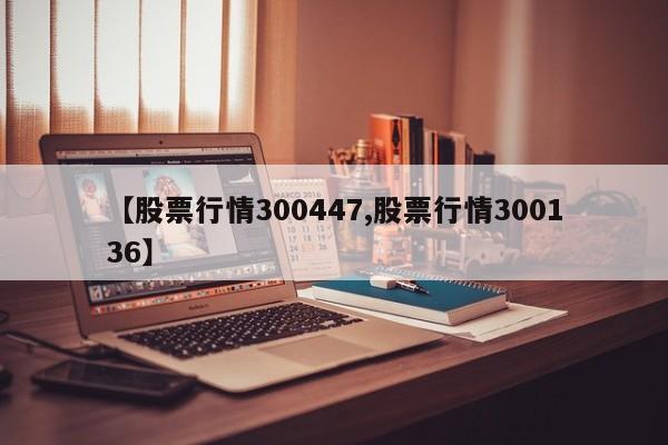 【股票行情300447,股票行情300136】