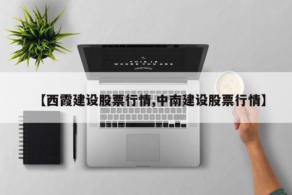 【西霞建设股票行情,中南建设股票行情】
