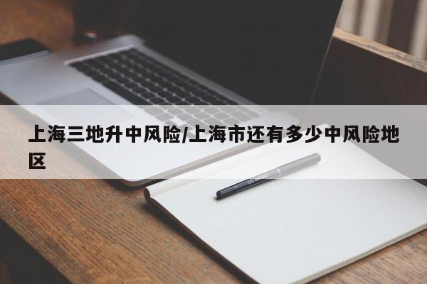 上海三地升中风险/上海市还有多少中风险地区
