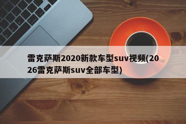雷克萨斯2020新款车型suv视频(2026雷克萨斯suv全部车型)