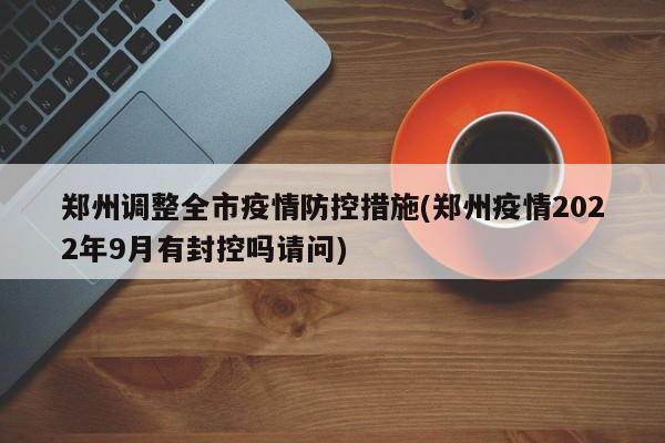 郑州调整全市疫情防控措施(郑州疫情2022年9月有封控吗请问)