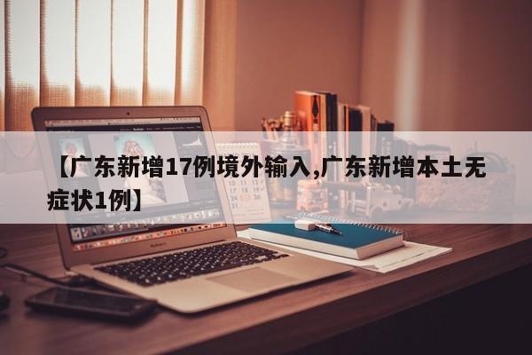 【广东新增17例境外输入,广东新增本土无症状1例】