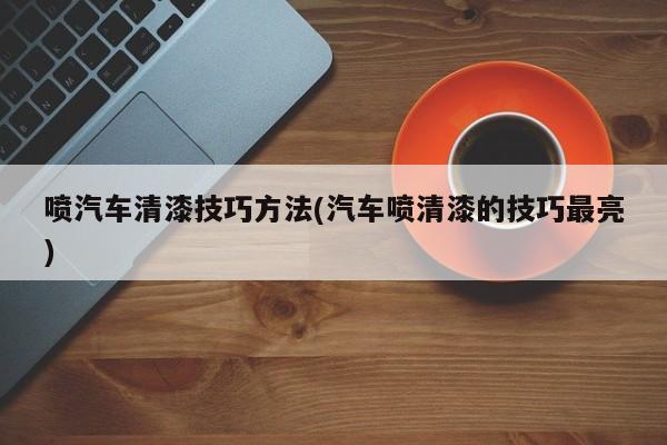 喷汽车清漆技巧方法(汽车喷清漆的技巧最亮)