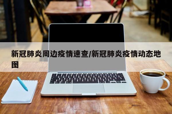 新冠肺炎周边疫情速查/新冠肺炎疫情动态地图