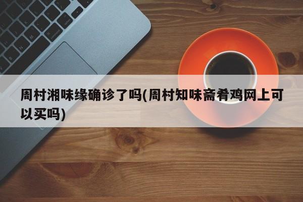 周村湘味缘确诊了吗(周村知味斋肴鸡网上可以买吗)