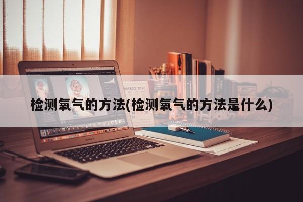 检测氧气的方法(检测氧气的方法是什么)