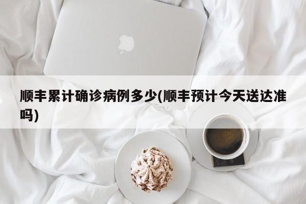 顺丰累计确诊病例多少(顺丰预计今天送达准吗)