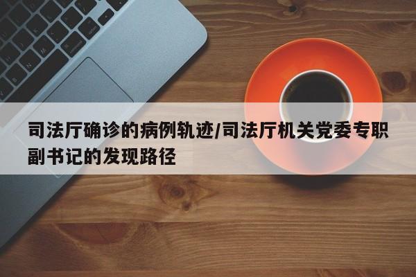 司法厅确诊的病例轨迹/司法厅机关党委专职副书记的发现路径