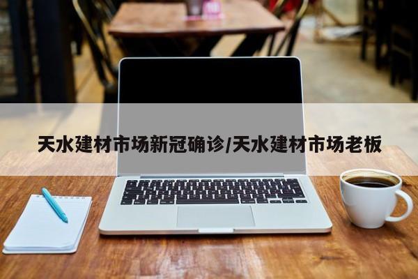 天水建材市场新冠确诊/天水建材市场老板