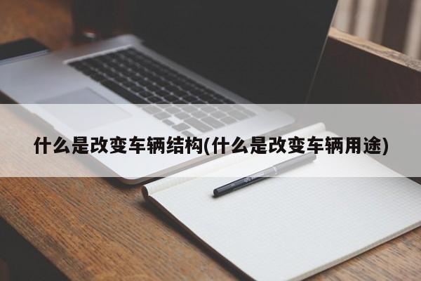 什么是改变车辆结构(什么是改变车辆用途)