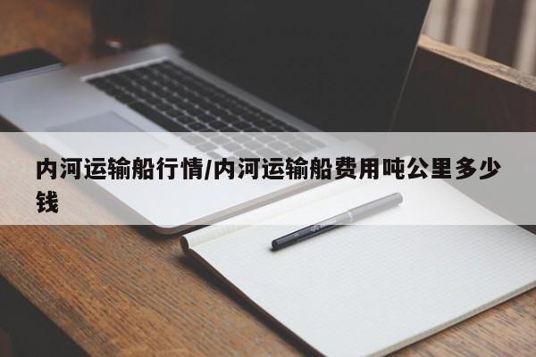 内河运输船行情/内河运输船费用吨公里多少钱