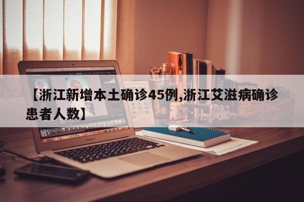 【浙江新增本土确诊45例,浙江艾滋病确诊患者人数】