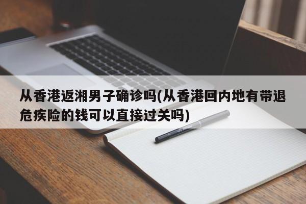 从香港返湘男子确诊吗(从香港回内地有带退危疾险的钱可以直接过关吗)