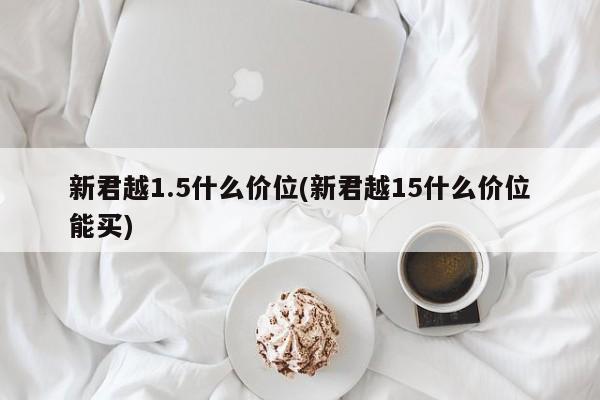 新君越1.5什么价位(新君越15什么价位能买)