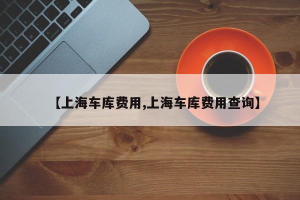 【上海车库费用,上海车库费用查询】