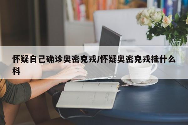怀疑自己确诊奥密克戎/怀疑奥密克戎挂什么科