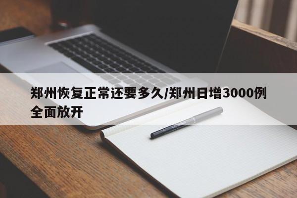 郑州恢复正常还要多久/郑州日增3000例全面放开