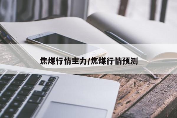 焦煤行情主力/焦煤行情预测