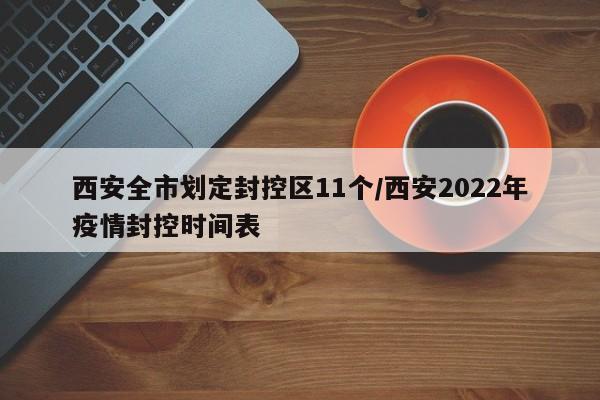 西安全市划定封控区11个/西安2022年疫情封控时间表