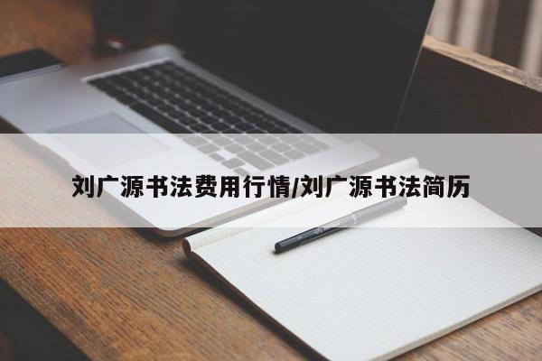 刘广源书法费用行情/刘广源书法简历