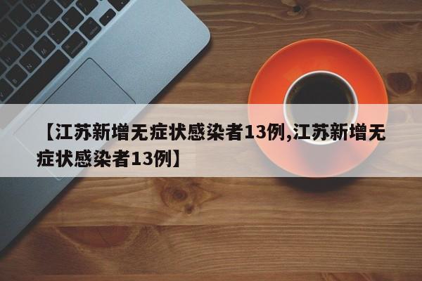 【江苏新增无症状感染者13例,江苏新增无症状感染者13例】