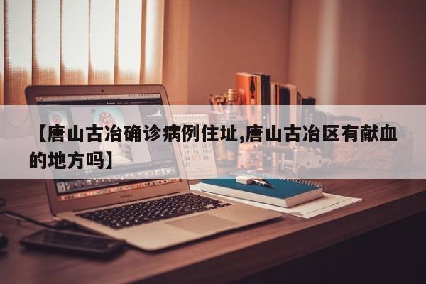 【唐山古冶确诊病例住址,唐山古冶区有献血的地方吗】