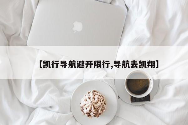 【凯行导航避开限行,导航去凯翔】
