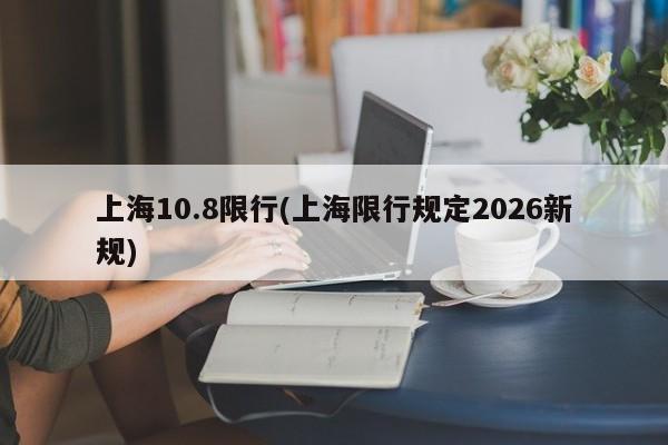 上海10.8限行(上海限行规定2026新规)