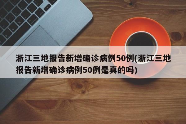 浙江三地报告新增确诊病例50例(浙江三地报告新增确诊病例50例是真的吗)