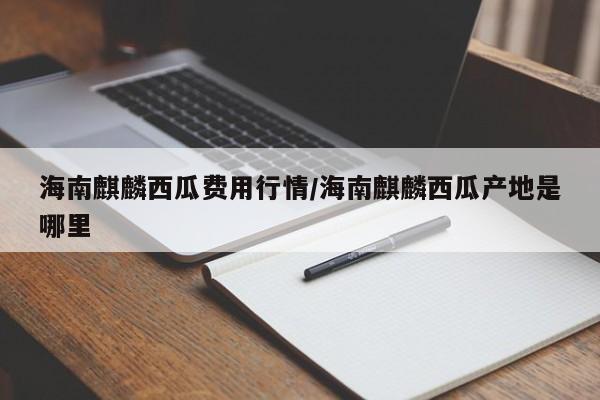 海南麒麟西瓜费用行情/海南麒麟西瓜产地是哪里