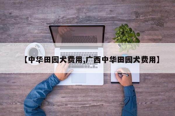 【中华田园犬费用,广西中华田园犬费用】