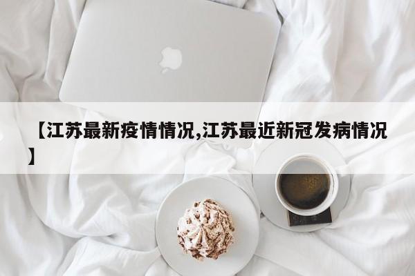 【江苏最新疫情情况,江苏最近新冠发病情况】