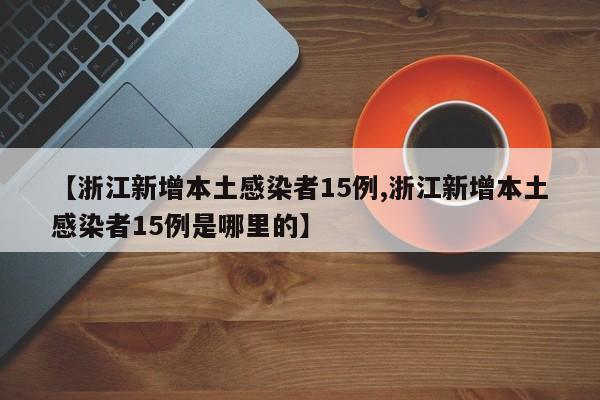 【浙江新增本土感染者15例,浙江新增本土感染者15例是哪里的】