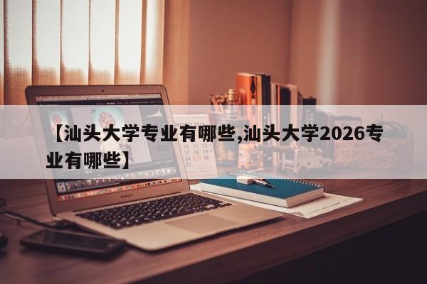 【汕头大学专业有哪些,汕头大学2026专业有哪些】