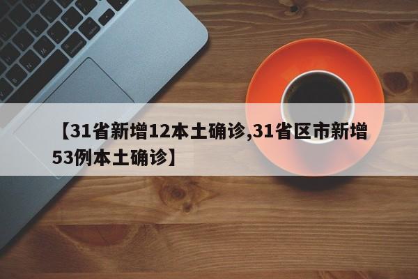 【31省新增12本土确诊,31省区市新增53例本土确诊】