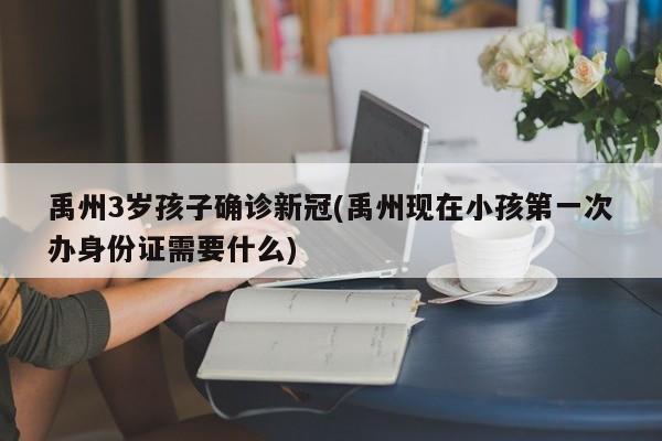 禹州3岁孩子确诊新冠(禹州现在小孩第一次办身份证需要什么)