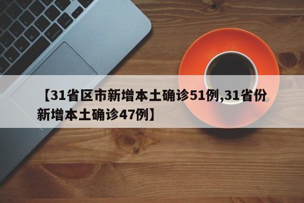 【31省区市新增本土确诊51例,31省份新增本土确诊47例】
