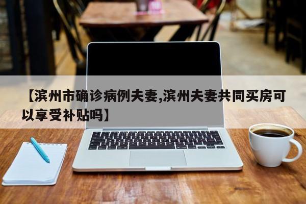 【滨州市确诊病例夫妻,滨州夫妻共同买房可以享受补贴吗】