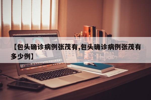 【包头确诊病例张茂有,包头确诊病例张茂有多少例】