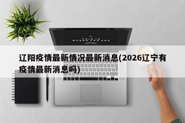 辽阳疫情最新情况最新消息(2026辽宁有疫情最新消息吗)