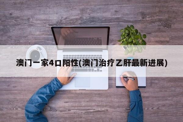 澳门一家4口阳性(澳门治疗乙肝最新进展)