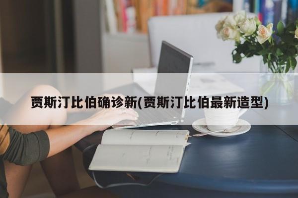 贾斯汀比伯确诊新(贾斯汀比伯最新造型)