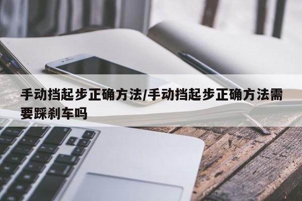 手动挡起步正确方法/手动挡起步正确方法需要踩刹车吗