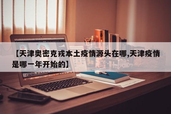 【天津奥密克戎本土疫情源头在哪,天津疫情是哪一年开始的】