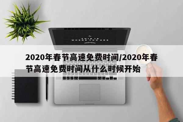 2020年春节高速免费时间/2020年春节高速免费时间从什么时候开始