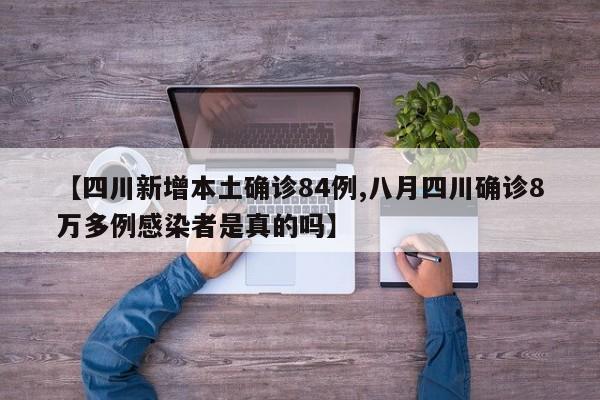 【四川新增本土确诊84例,八月四川确诊8万多例感染者是真的吗】