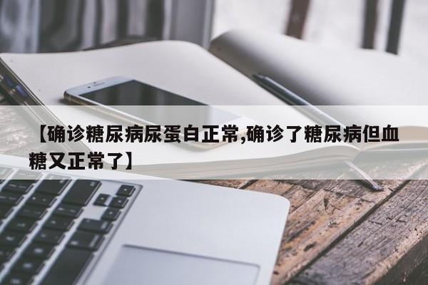 【确诊糖尿病尿蛋白正常,确诊了糖尿病但血糖又正常了】
